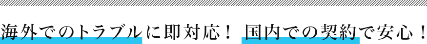 海外でのトラブルに即対応! 国内での契約で安心!
