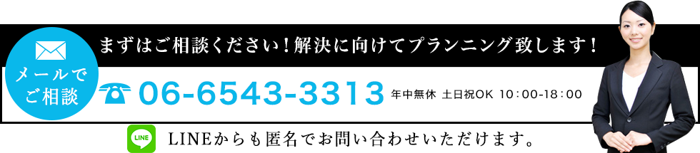 メールでご相談 まずはご相談ください!解決に向けてプランニング致します! TEL:06-6543-3313 LINEからも匿名でお問い合わせいただけます。