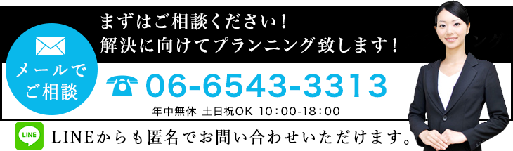 メールでご相談 まずはご相談ください!解決に向けてプランニング致します! TEL:06-6543-3313 LINEからも匿名でお問い合わせいただけます。